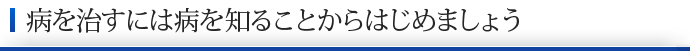 病を治すには病を知ることからはじめましょう