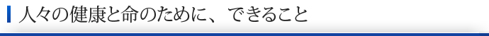 人々の健康と命のために、できること