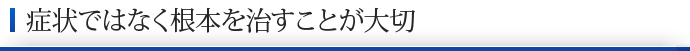 症状ではなく根本を治すことが大切