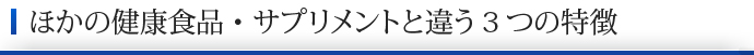 ほかの健康食品・サプリメントと違う3つの特徴