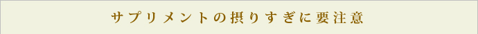 サプリメントの摂りすぎに要注意