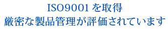 ISO9001を取得 厳密な製品管理が評価されています