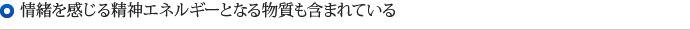 情緒を感じる精神エネルギーとなる物質も含まれている