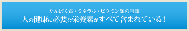 たんぱく質・ミネラル・ビタミン類の宝庫人の健康に必要な栄養素がすべて含まれている！