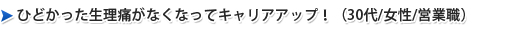 ひどかった生理痛がなくなってキャリアアップ！（30代/女性/営業職）